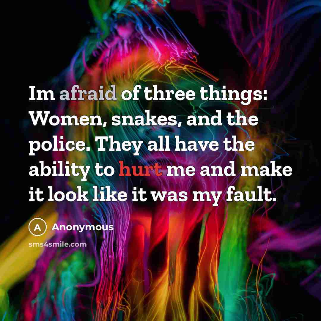 “Im afraid of three things: Women, snakes, and the police. They all have the ability to hurt me and make it look like it was my fault.” quote by Anonymous