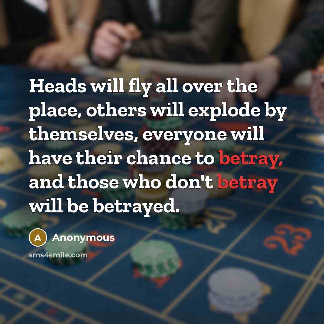 “Heads will fly all over the place, others will explode by themselves, everyone will have their chance to betray, and those who don't betray will be betrayed.” quote by Anonymous