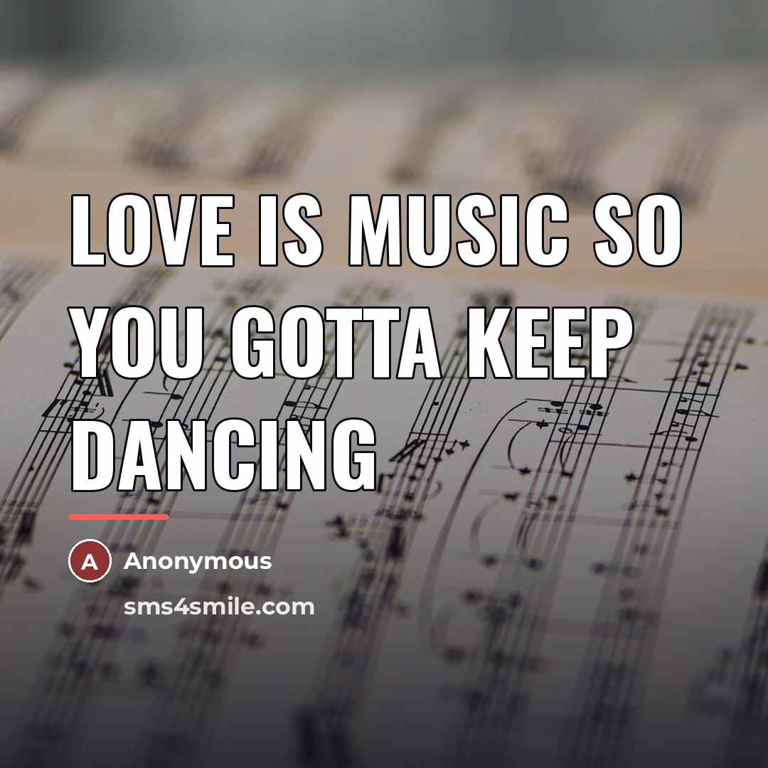 “Love is music so you gotta keep dancing…” quote by Anonymous