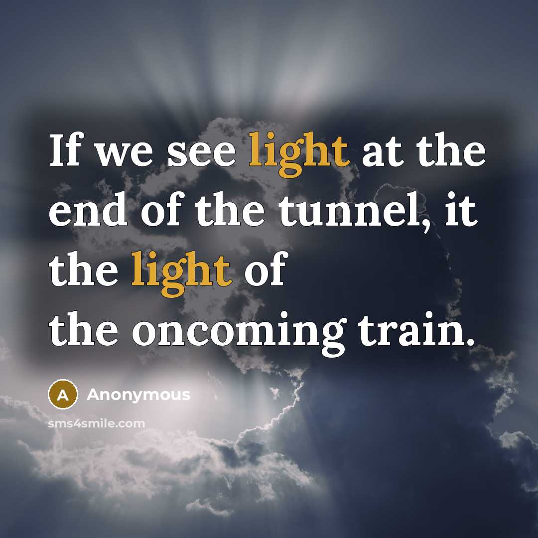 “If we see light at the end of the tunnel,…” quote by Anonymous
