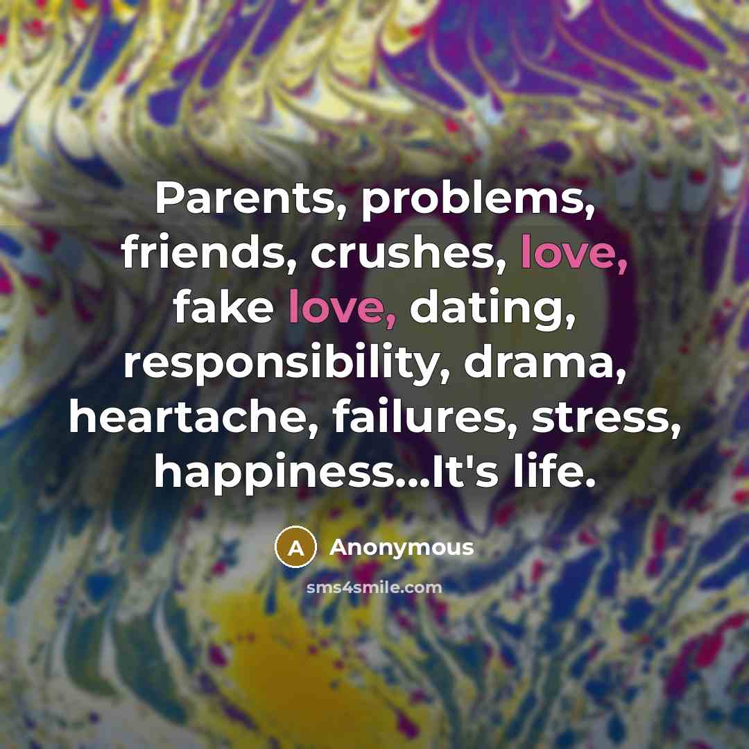 “Parents, problems, friends, crushes, love, fake love, dating, responsibility, drama,…” quote by Anonymous