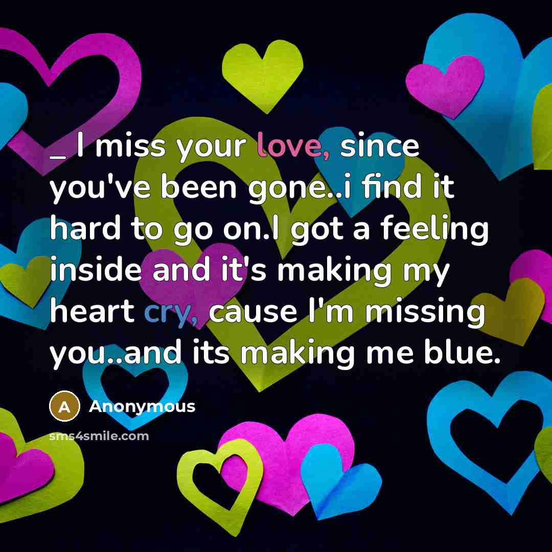 “_ I miss your love, since you've been gone..i find it hard to go on.I got a feeling inside and it's making my heart cry, cause I'm missing you..and its making me blue.” quote by Anonymous