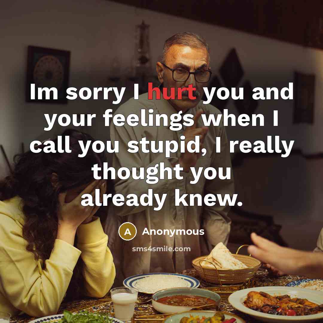 “Im sorry I hurt you and your feelings when I call you stupid, I really thought you already knew.” quote by Anonymous