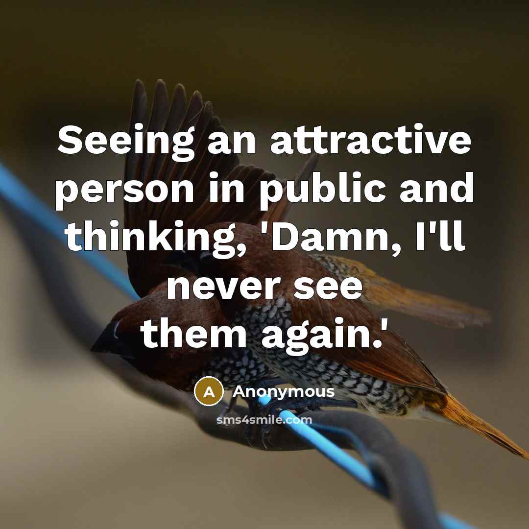 “Seeing an attractive person in public and thinking, 'Damn, I'll never see them again.'” quote by Anonymous