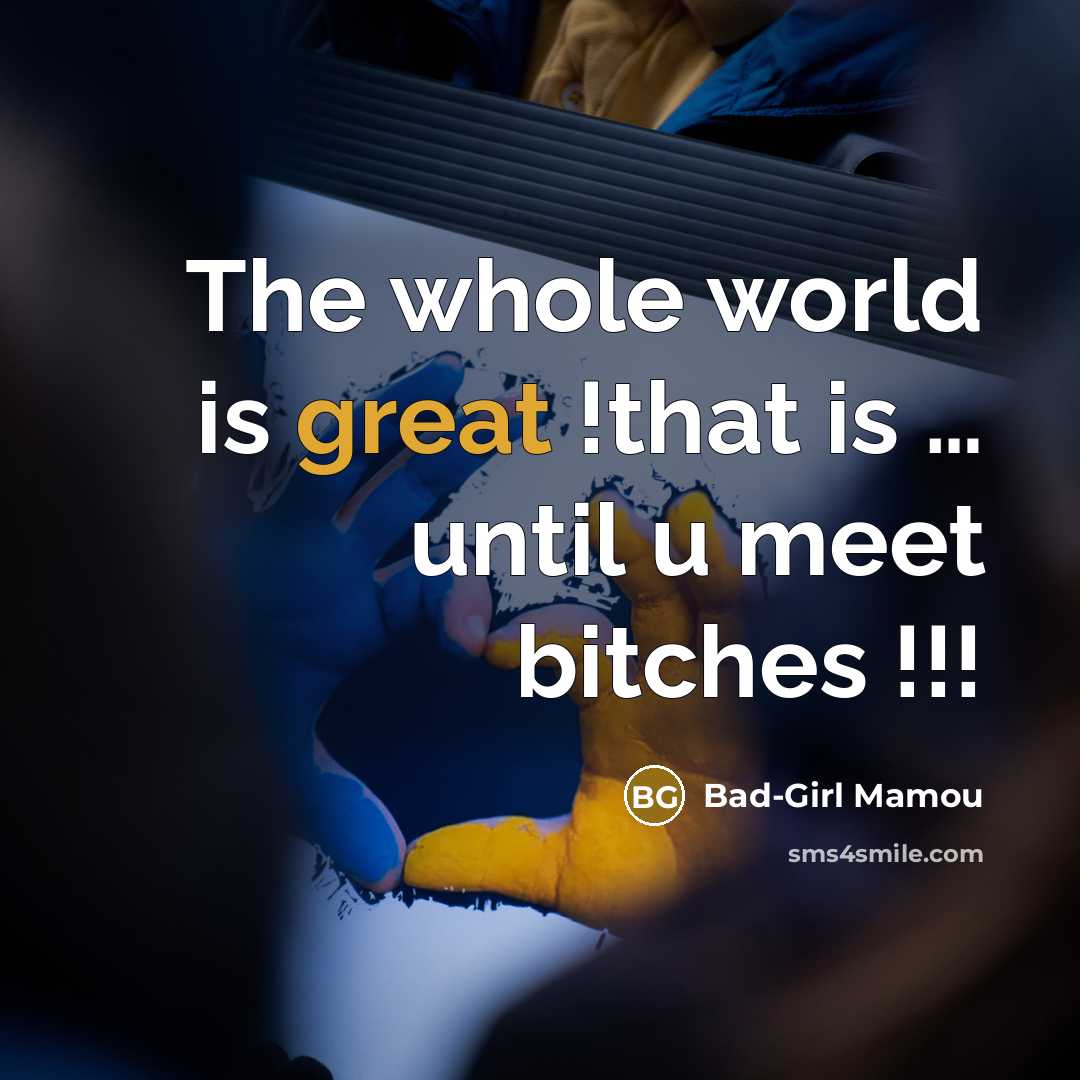 “The whole world is great !that is … until u meet bitches !!!” quote by Bad-Girl Mamou