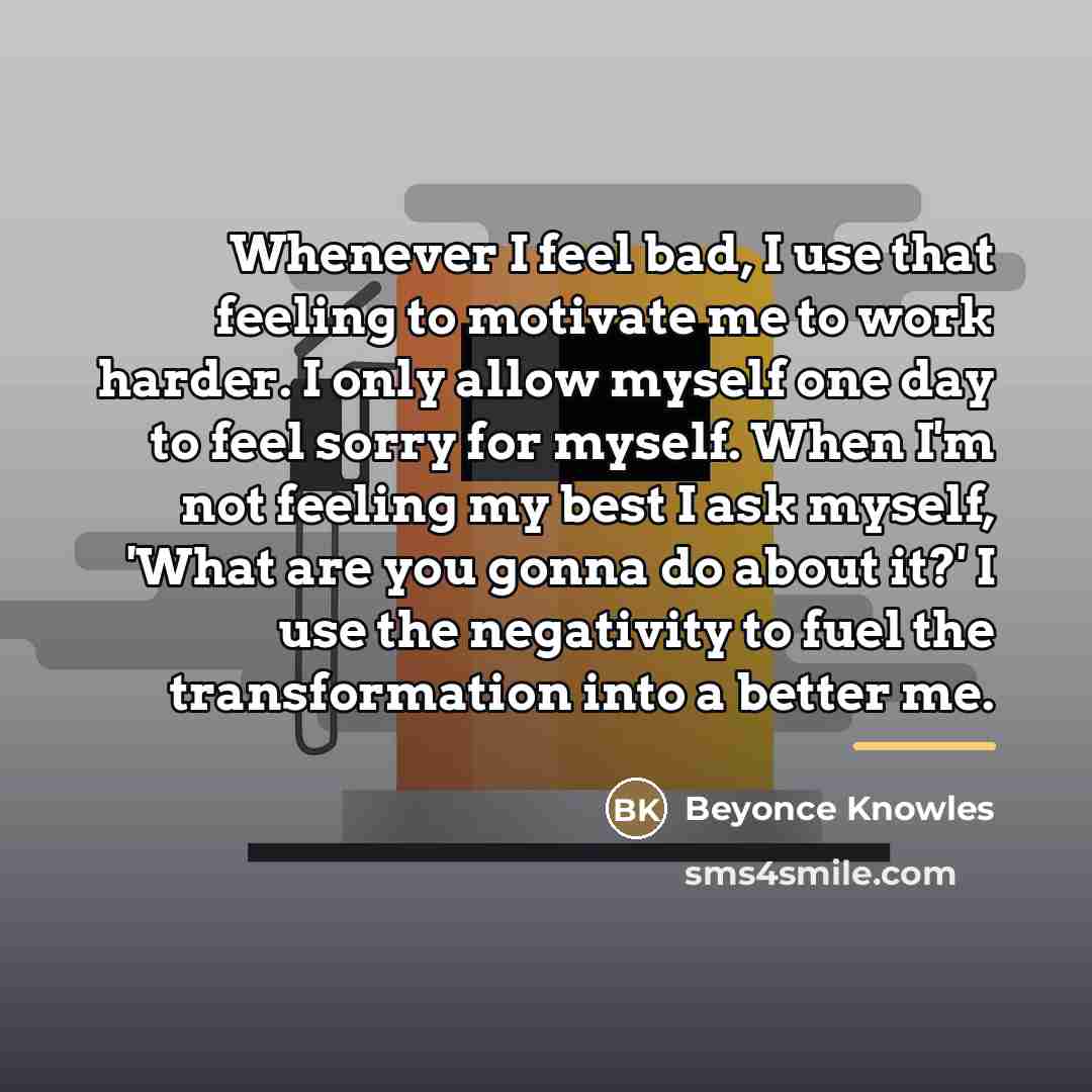 “Whenever I feel bad, I use that feeling to motivate…” quote by Beyonce Knowles