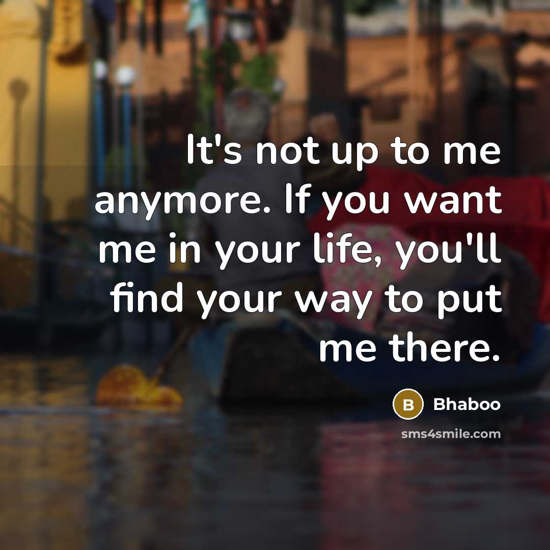 “It's not up to me anymore. If you want me in your life, you'll find your way to put me there.” quote by Bhaboo