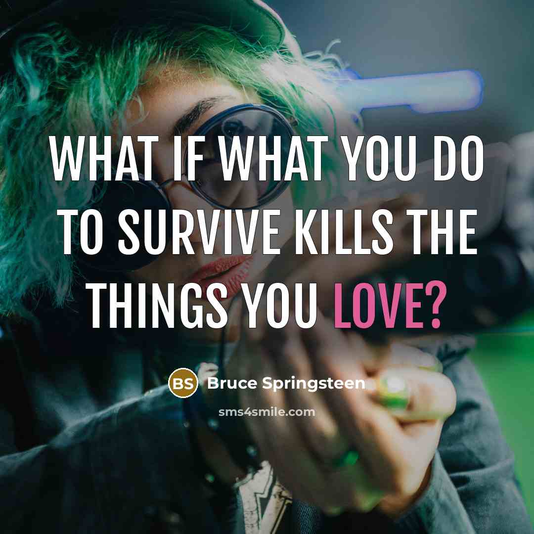 “What if what you do to survive kills the things…” quote by Bruce Springsteen