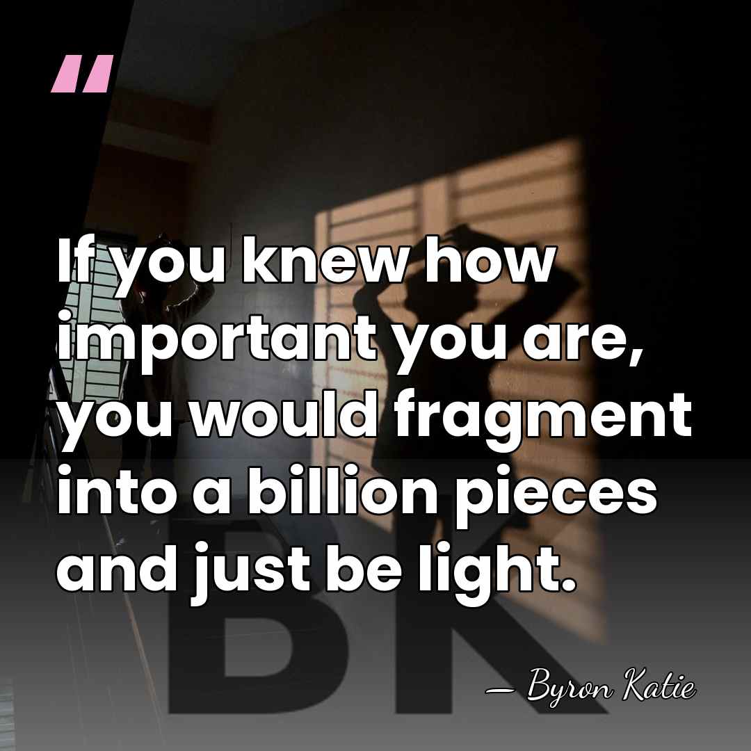 If you knew how important you are, you would fragment into a&hellip; - Byron Katie