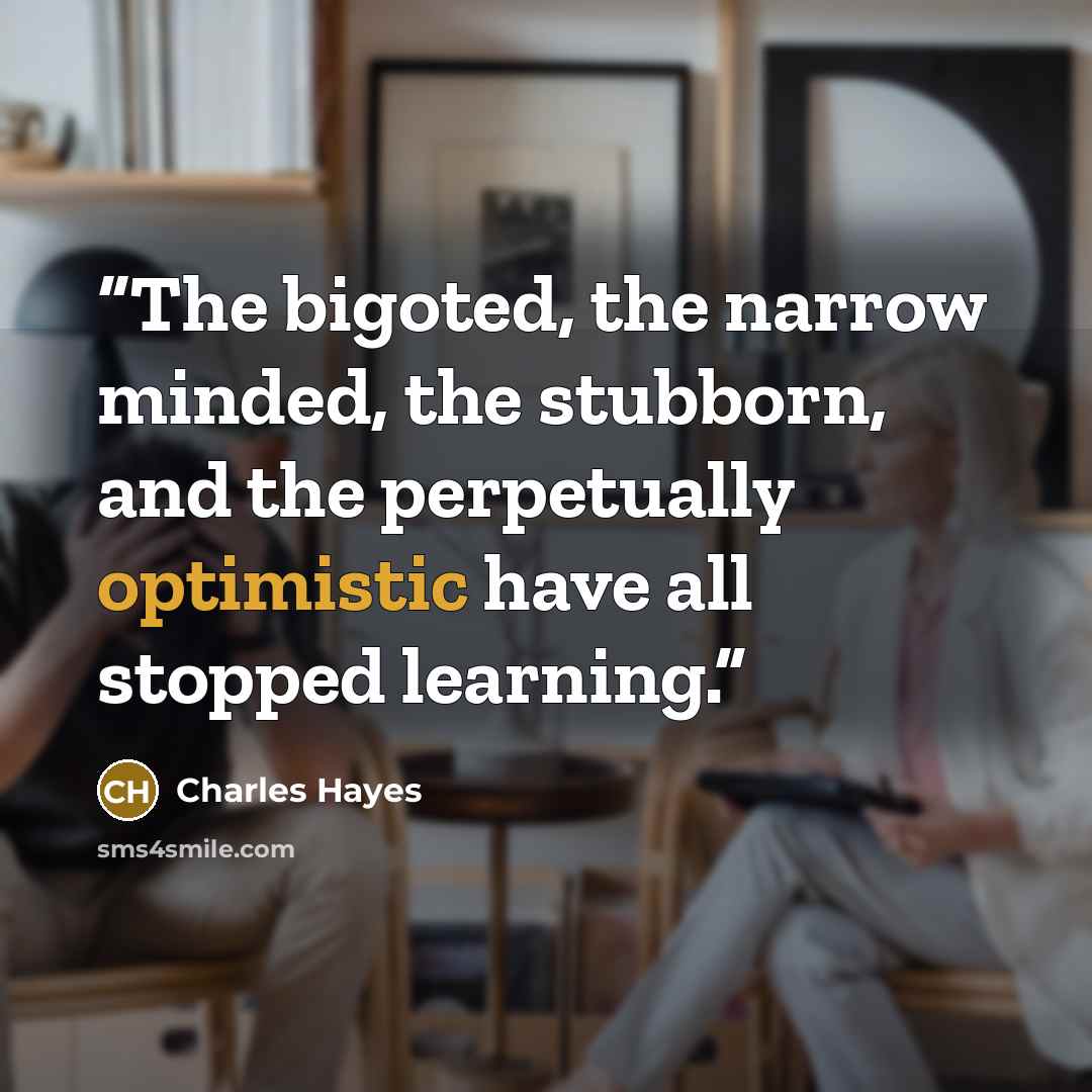 “The bigoted, the narrow minded, the stubborn, and the perpetually optimistic have all stopped learning.” quote by Charles Hayes