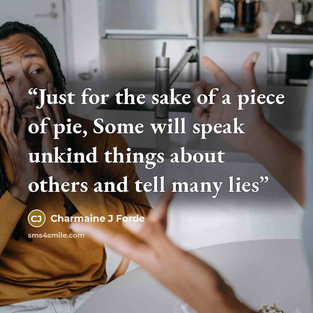 “Just for the sake of a piece of pie, Some will speak unkind things about others and tell many lies” quote by Charmaine J Forde