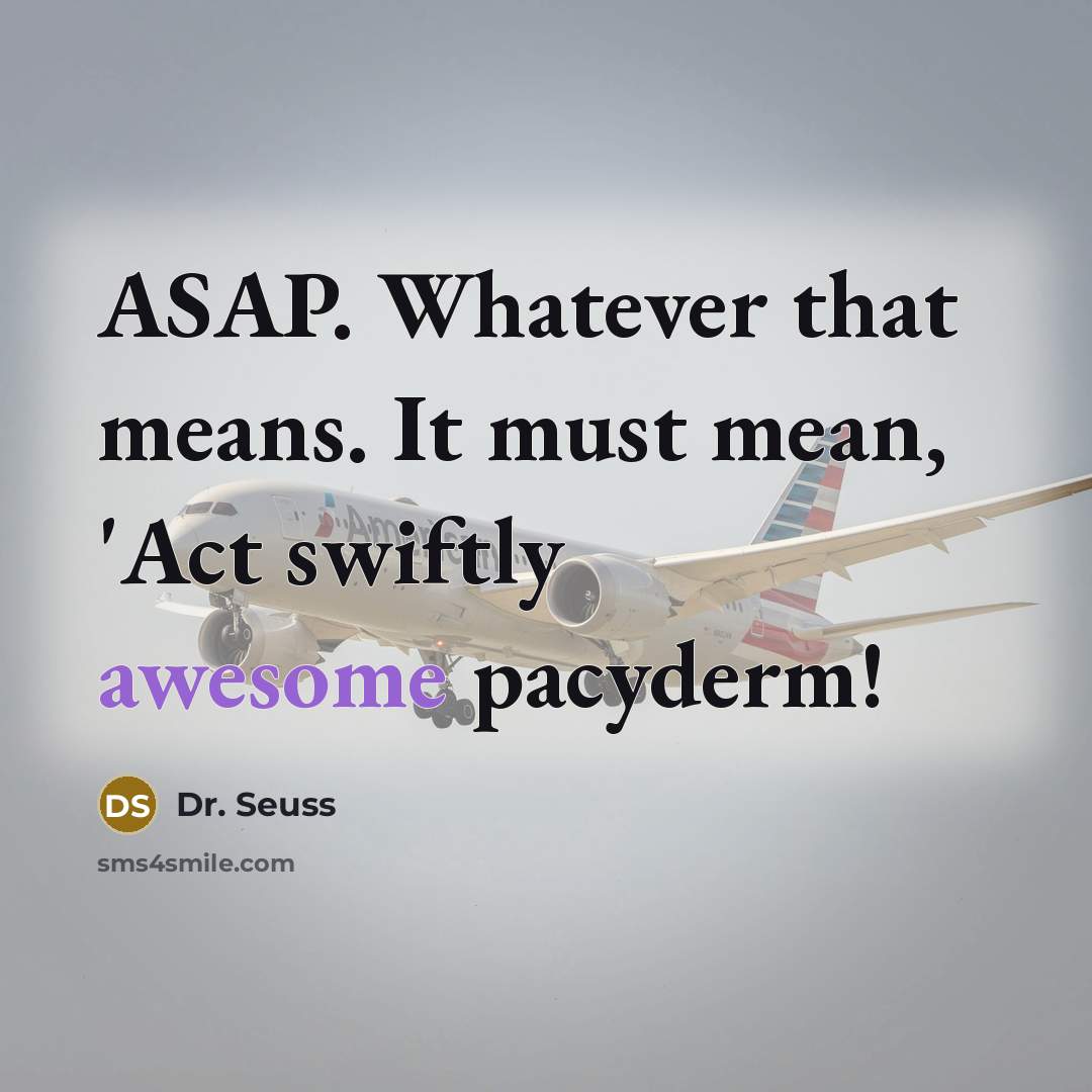 “ASAP. Whatever that means. It must mean, 'Act swiftly awesome…” quote by Dr. Seuss