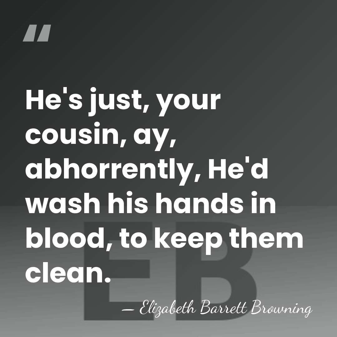 He's just, your cousin, ay, abhorrently, He'd wash his hands in blood,&hellip; - Elizabeth Barrett Browning