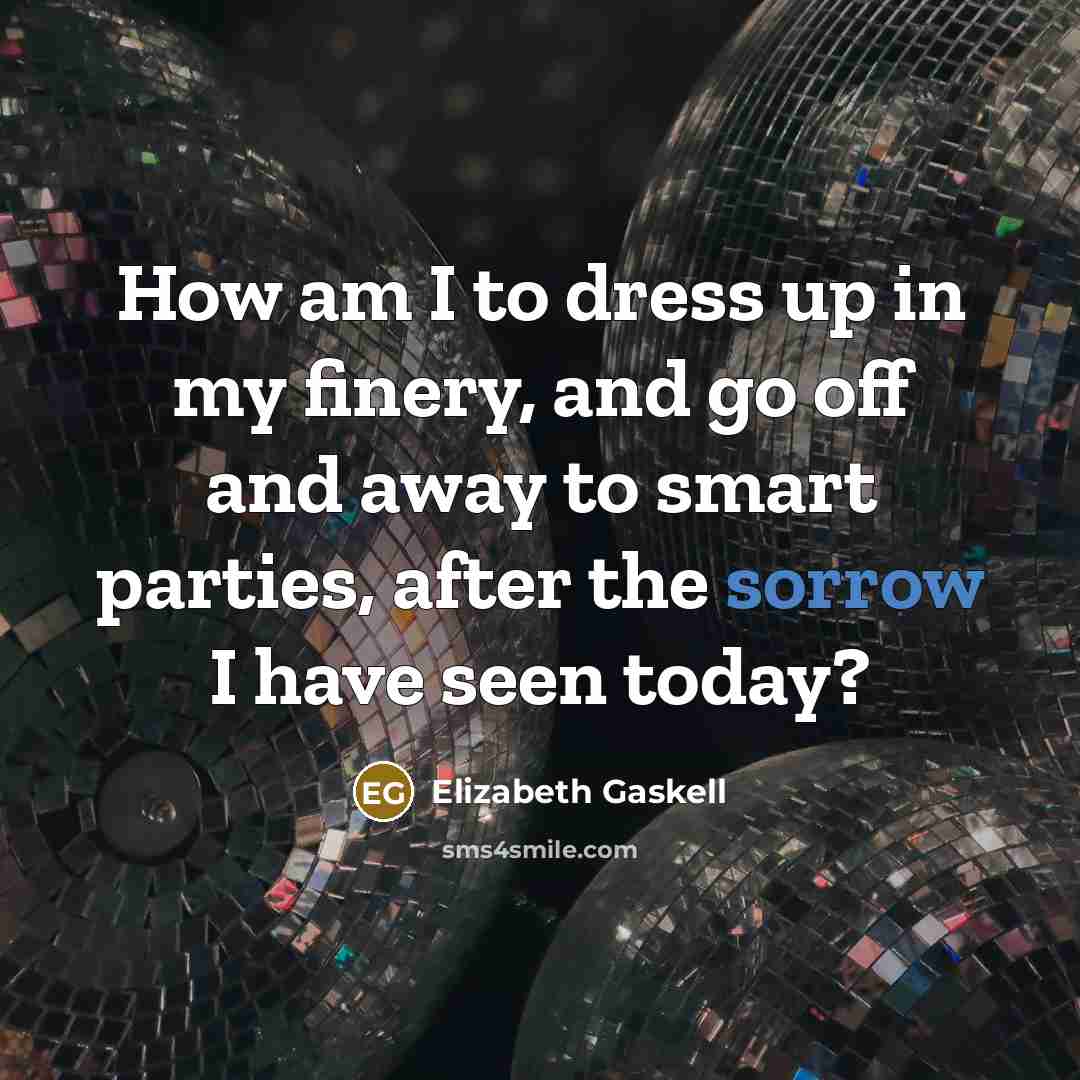 “How am I to dress up in my finery, and go off and away to smart parties, after the sorrow I have seen today?” quote by Elizabeth Gaskell