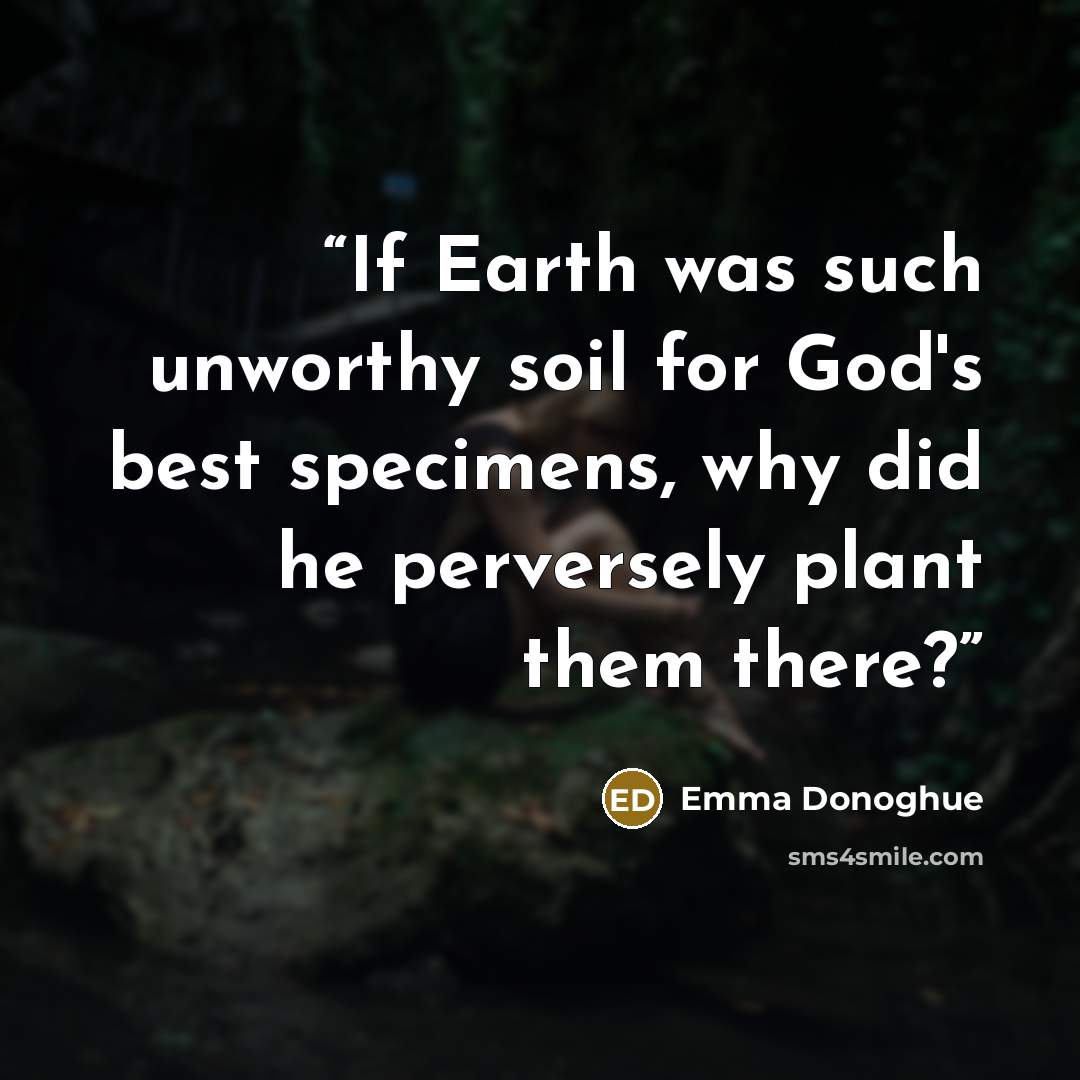 “If Earth was such unworthy soil for God's best specimens, why did he perversely plant them there?” quote by Emma Donoghue