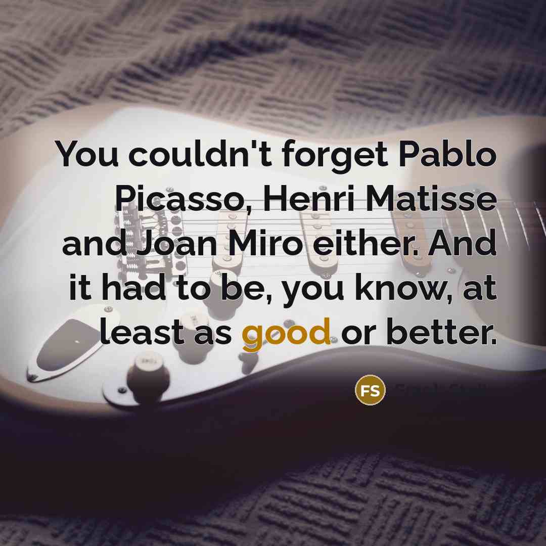 “You couldn't forget Pablo Picasso, Henri Matisse and Joan Miro…” quote by Frank Stella