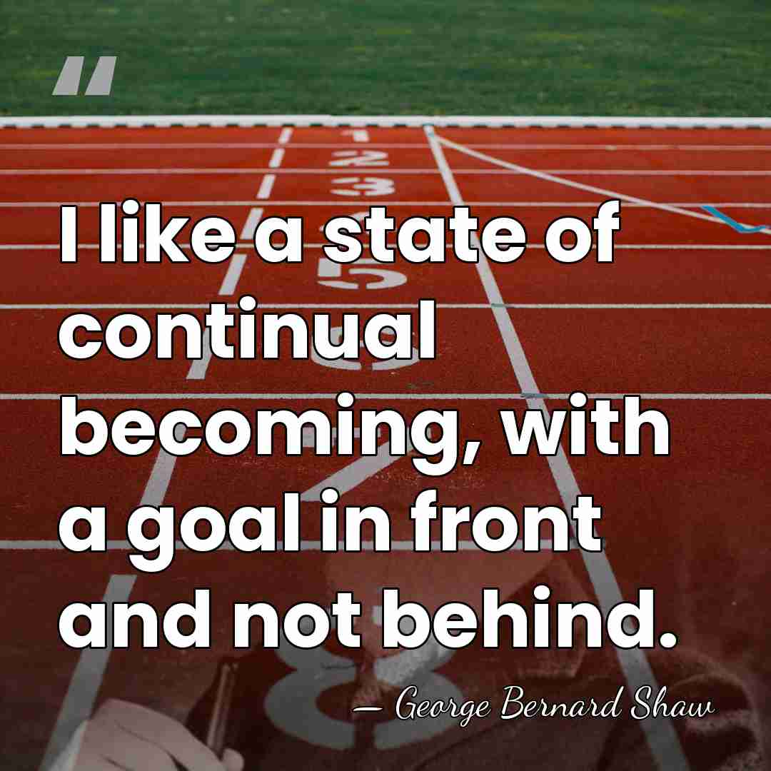 I like a state of continual becoming, with a goal in front&hellip; - George Bernard Shaw