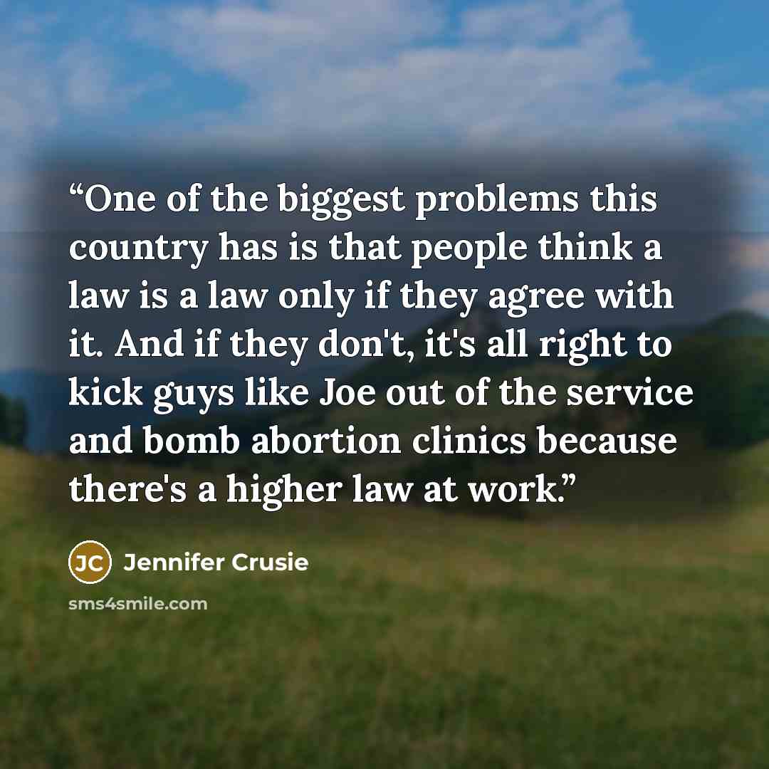 “One of the biggest problems this country has is that people think a law is a law only if they agree with it. And if they don't, it's all right to kick guys like Joe out of the service and bomb abortion clinics because there's a higher law at work.” quote by Jennifer Crusie