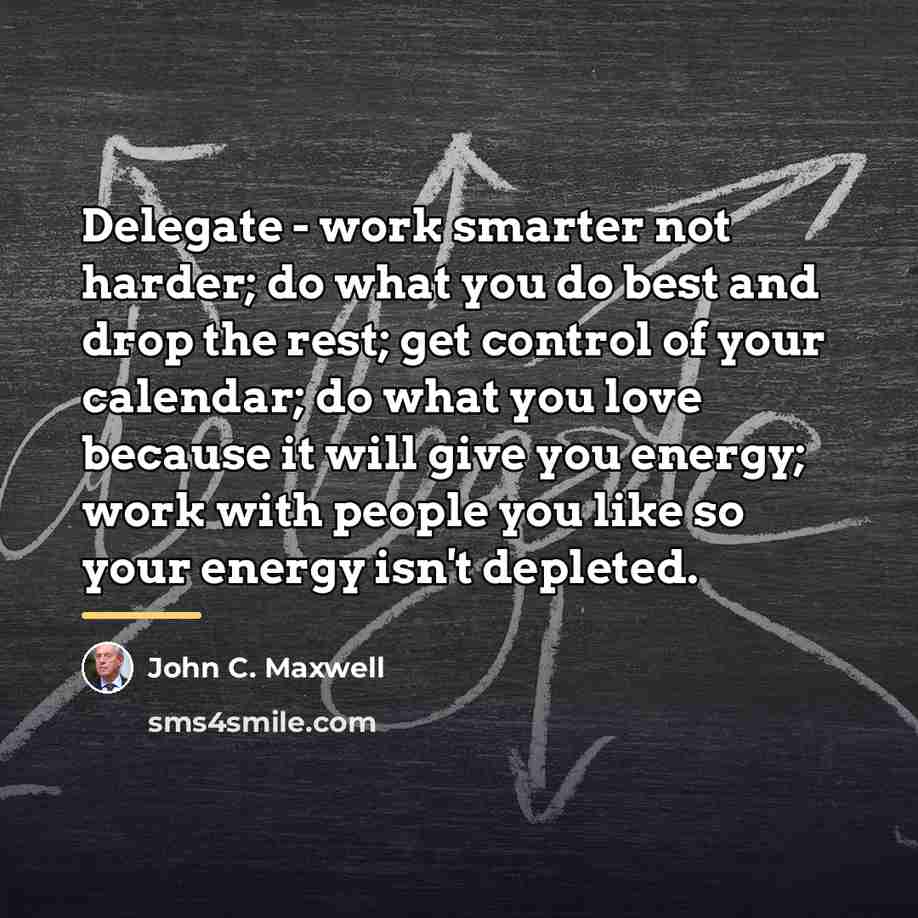 “Delegate - work smarter not harder; do what you do…” quote by John C. Maxwell