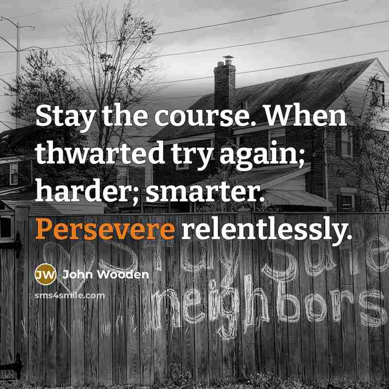 “Stay the course. When thwarted try again; harder; smarter. Persevere…” quote by John Wooden