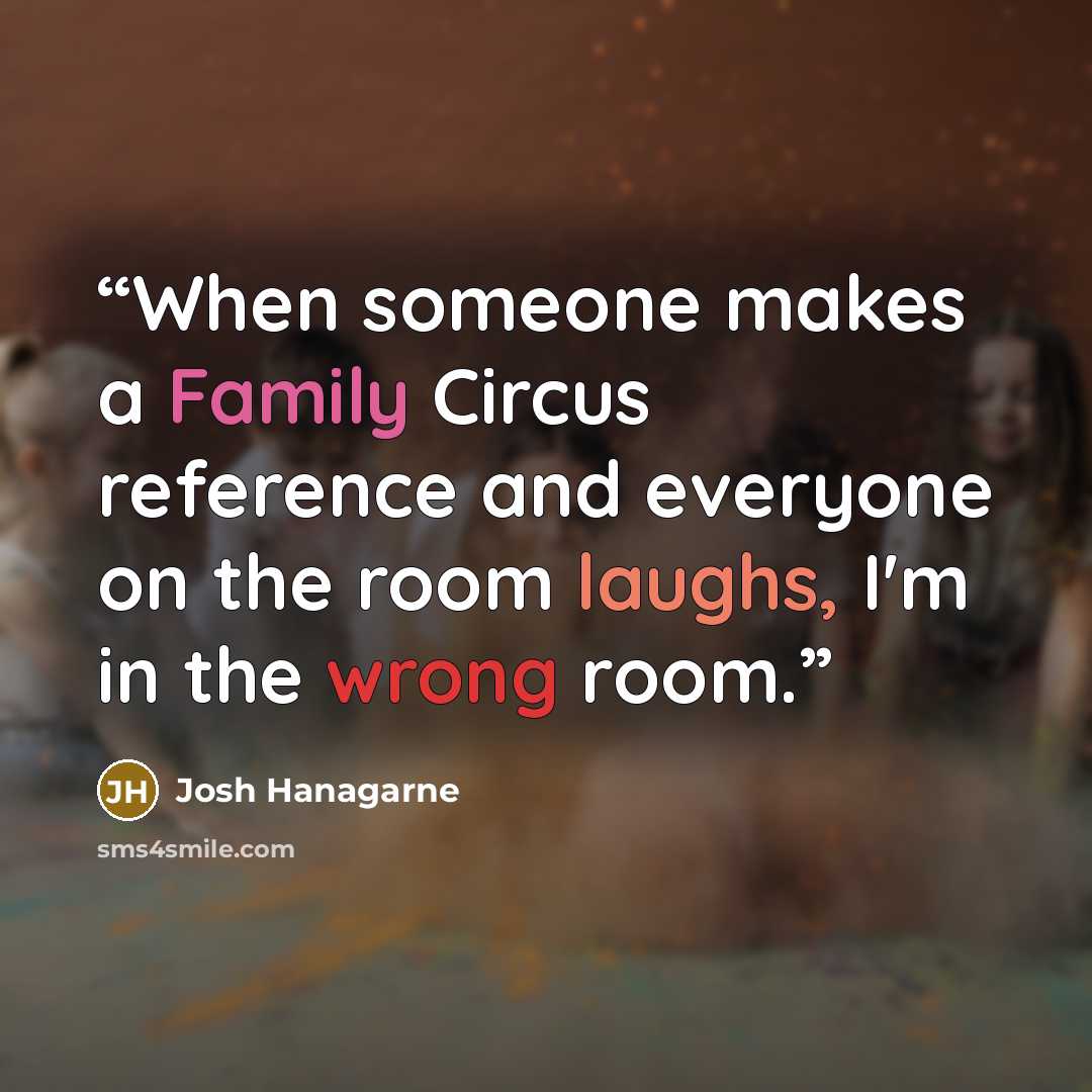 “When someone makes a Family Circus reference and everyone on the room laughs, I'm in the wrong room.” quote by Josh Hanagarne