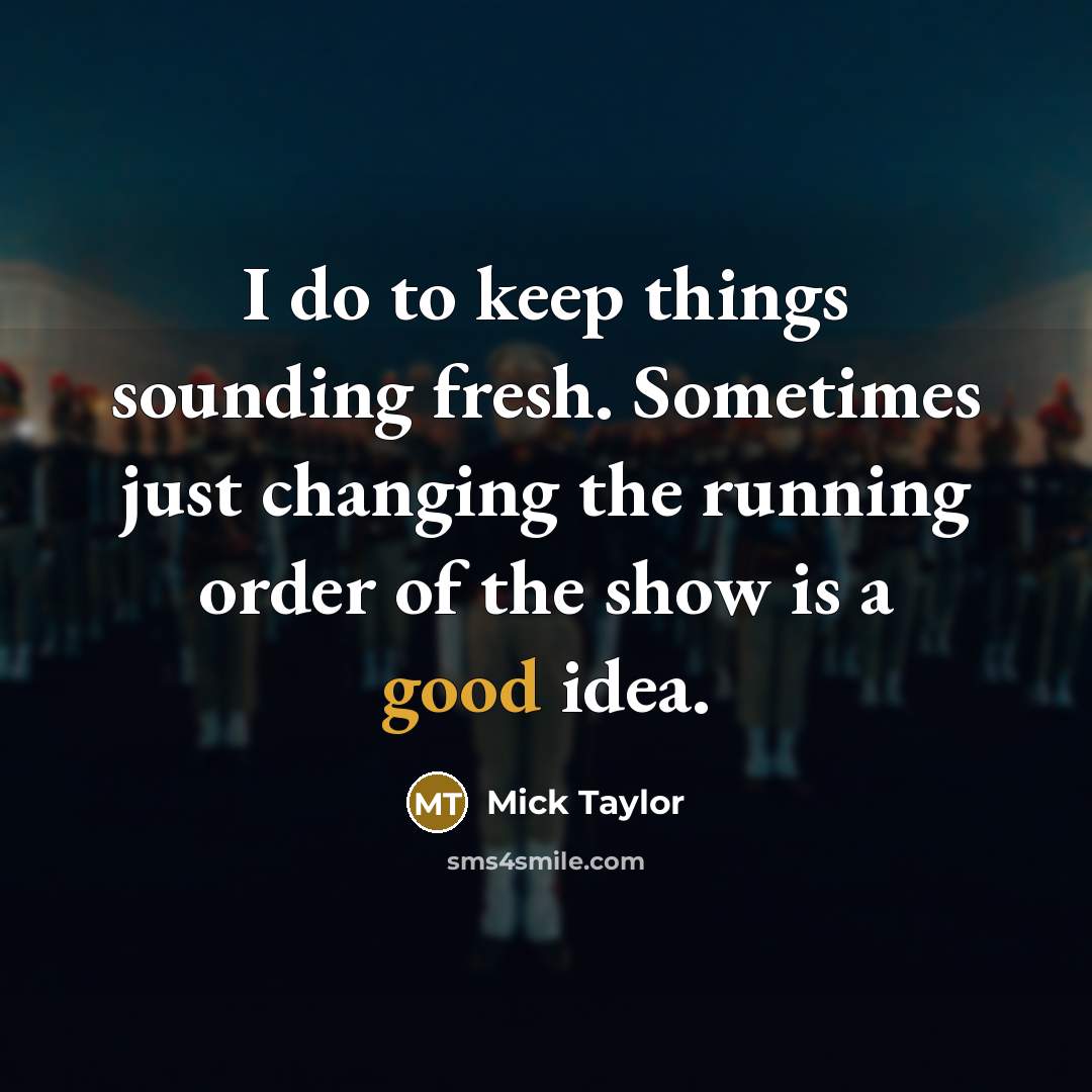 “I do to keep things sounding fresh. Sometimes just changing the running order of the show is a good idea.” quote by Mick Taylor