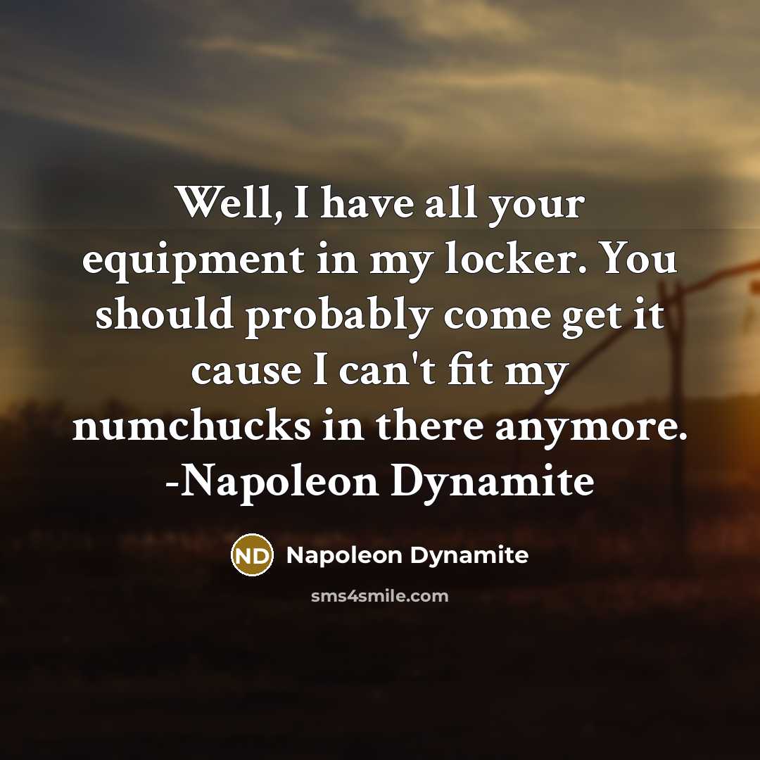 “Well, I have all your equipment in my locker. You should probably come get it cause I can't fit my numchucks in there anymore. -Napoleon Dynamite” quote by Napoleon Dynamite