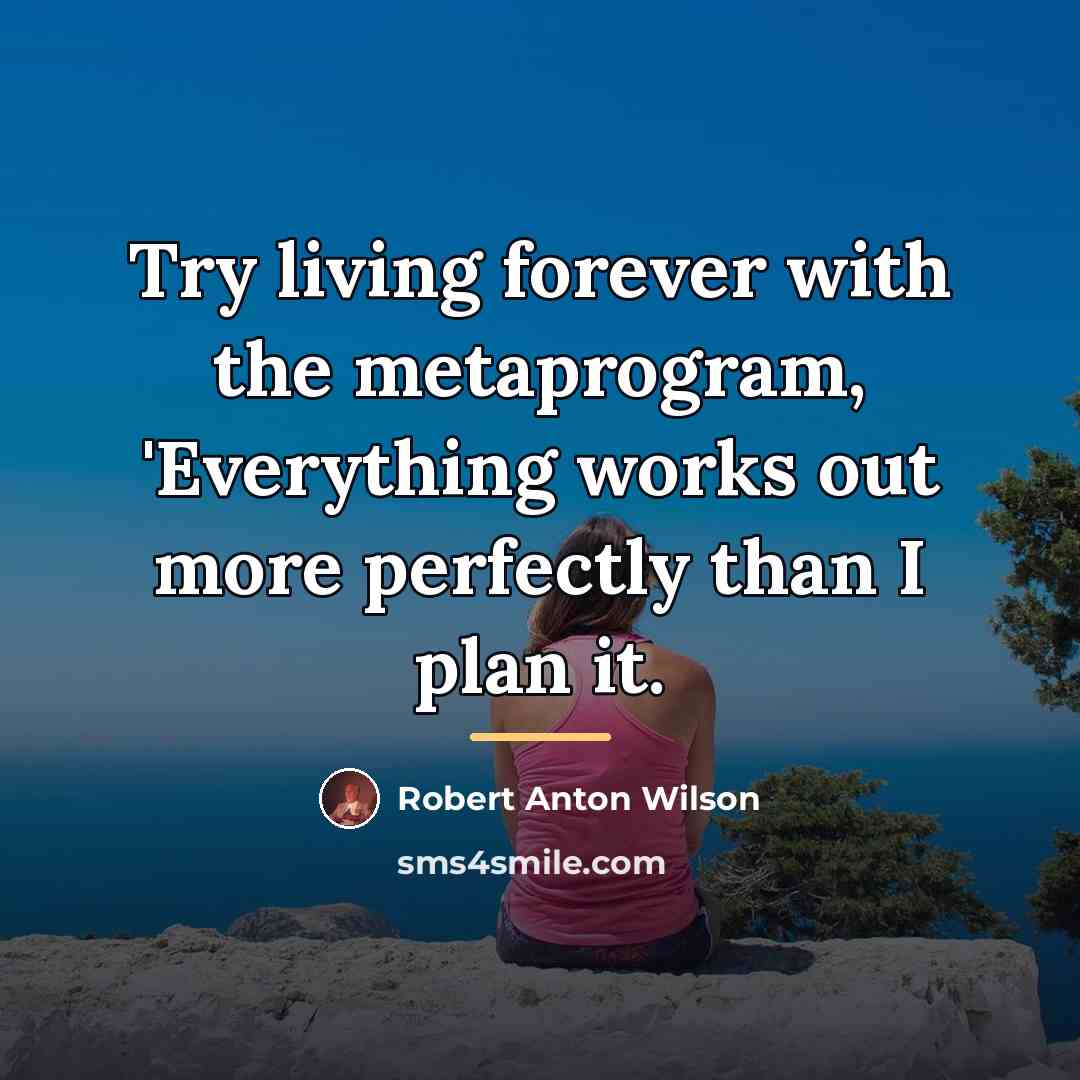 “Try living forever with the metaprogram, 'Everything works out more…” quote by Robert Anton Wilson