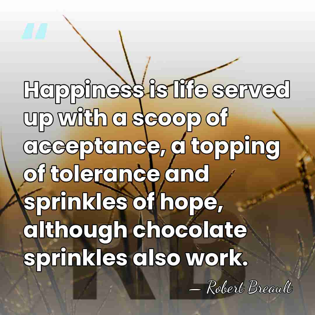 Happiness is life served up with a scoop of acceptance, a topping&hellip; - Robert Breault
