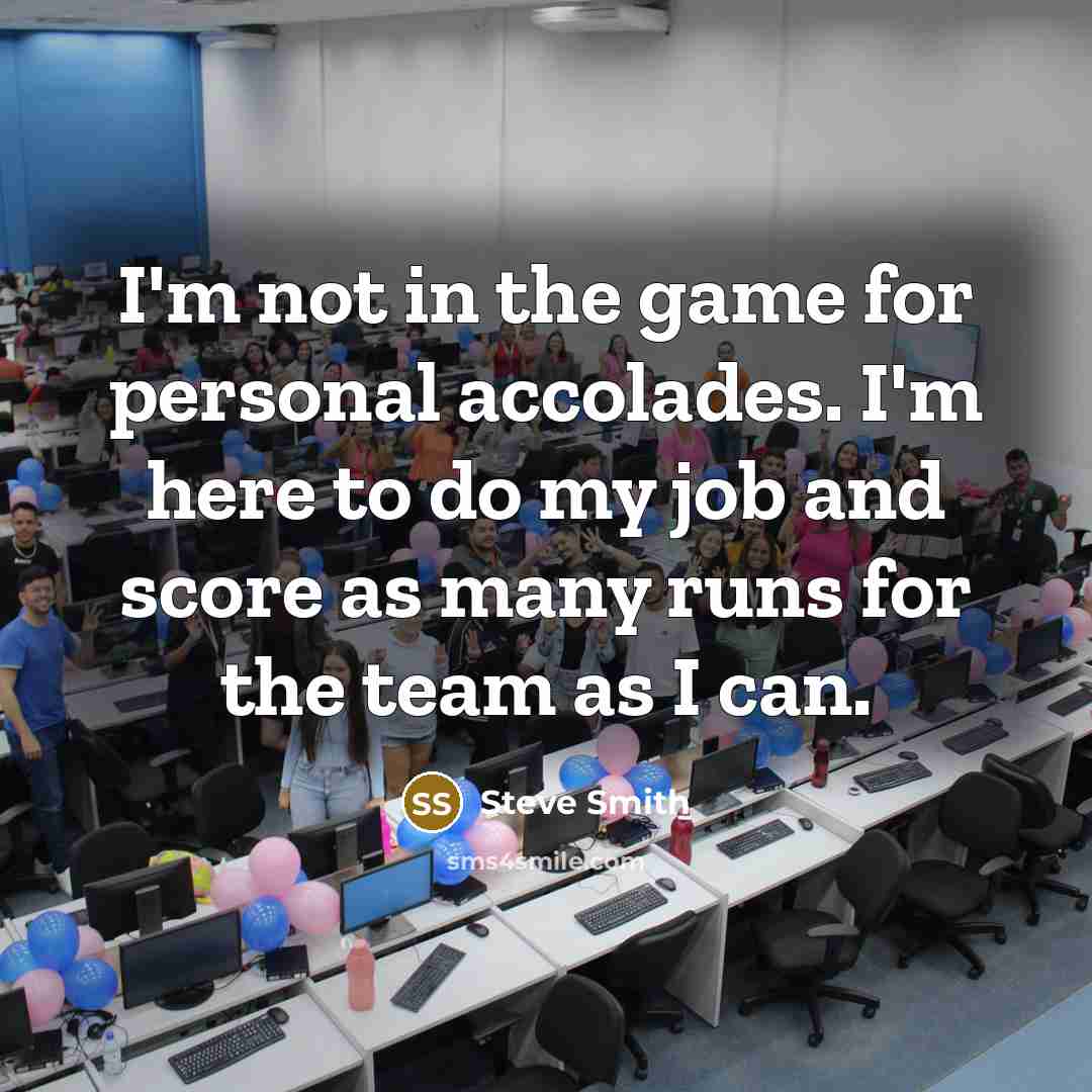 “I'm not in the game for personal accolades. I'm here…” quote by Steve Smith