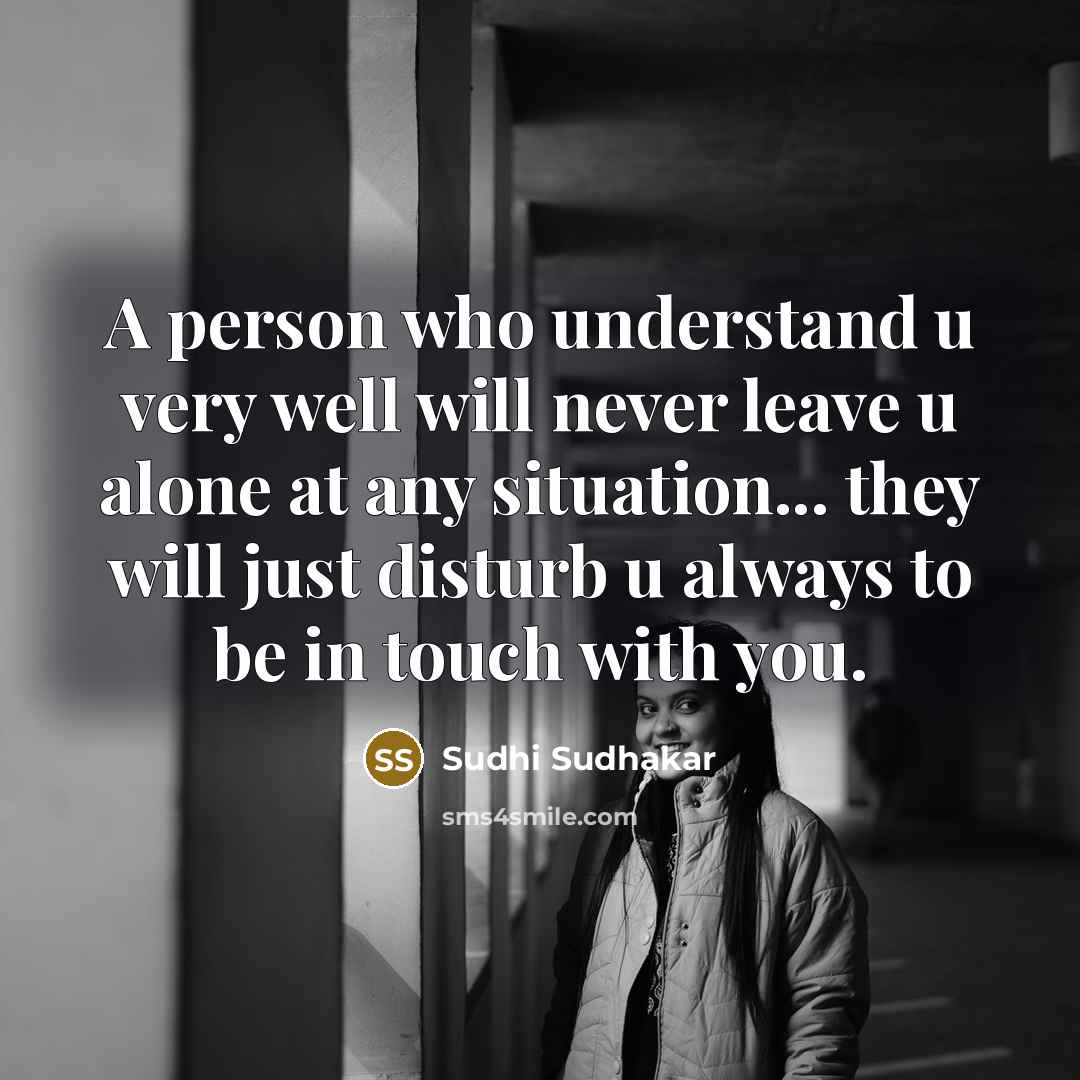 “A person who understand u very well will never leave u alone at any situation... they will just disturb u always to be in touch with you.” quote by Sudhi Sudhakar