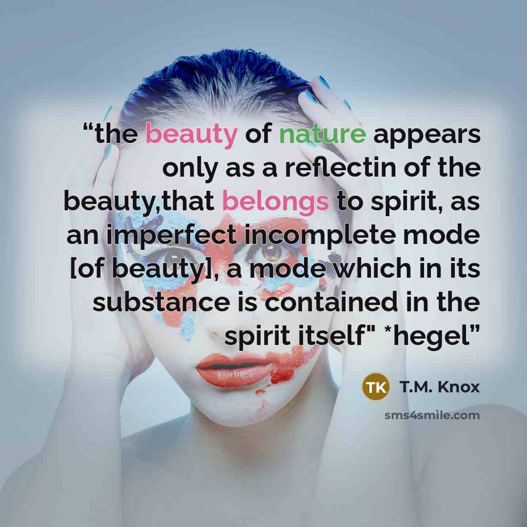 “the beauty of nature appears only as a reflectin of the beauty,that belongs to spirit, as an imperfect incomplete mode [of beauty], a mode which in its substance is contained in the spirit itself" *hegel” quote by T.M. Knox