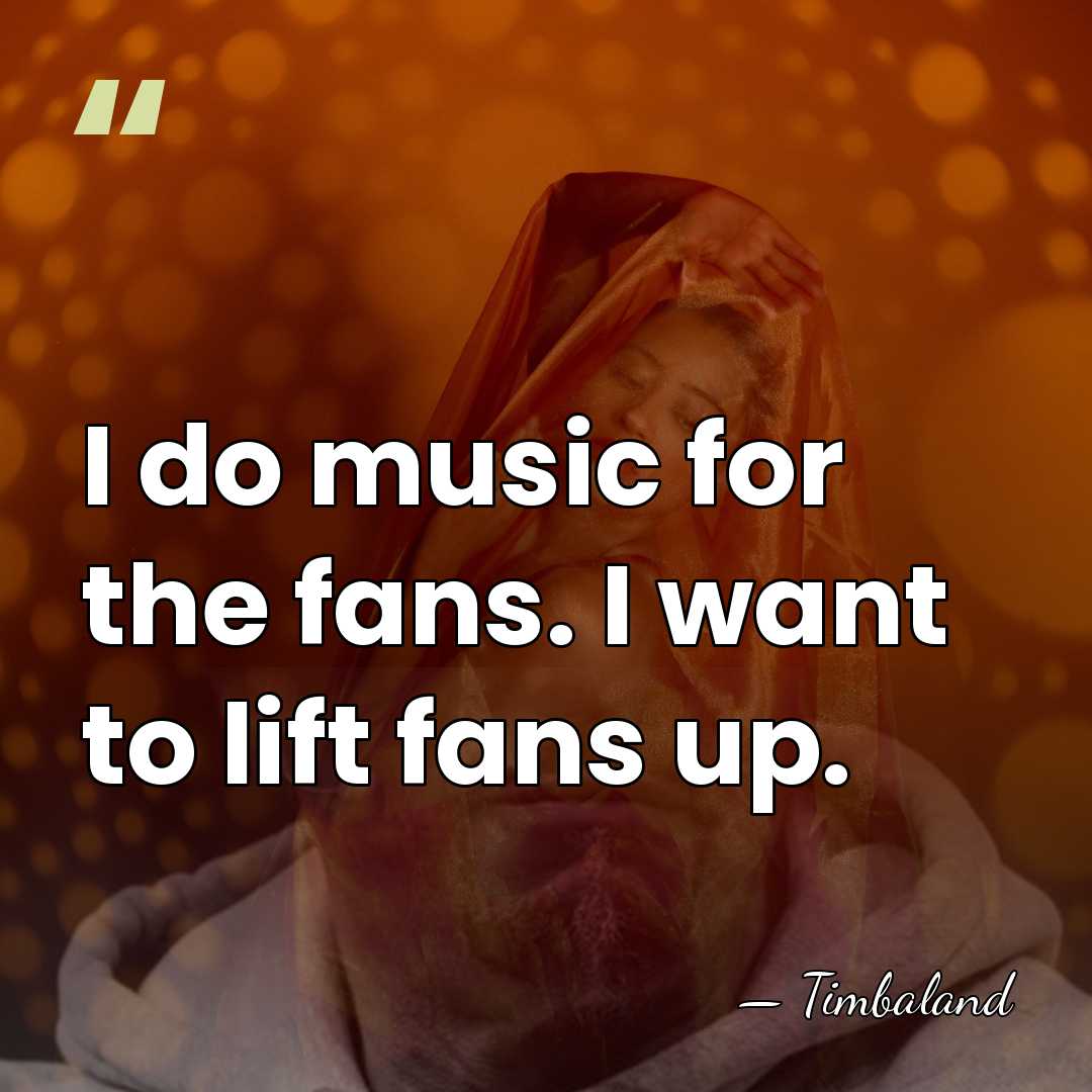I do music for the fans. I want to lift fans up. - Timbaland