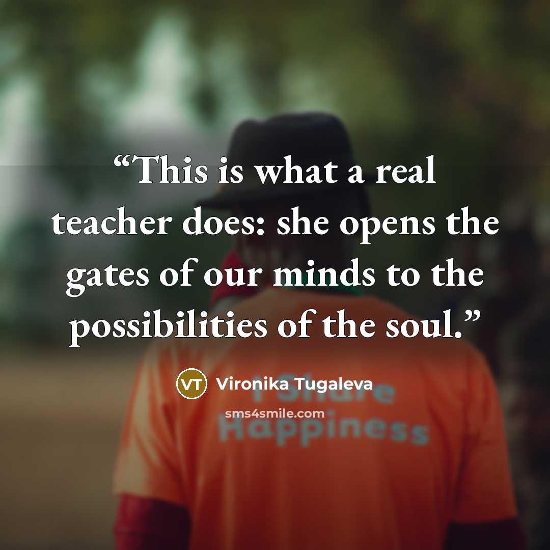 “This is what a real teacher does: she opens the gates of our minds to the possibilities of the soul.” quote by Vironika Tugaleva