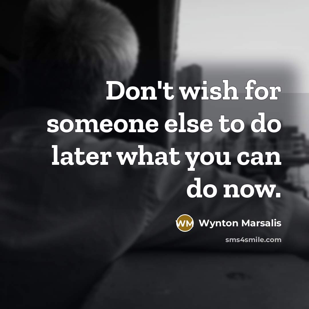 “Don't wish for someone else to do later what you can do now.” quote by Wynton Marsalis