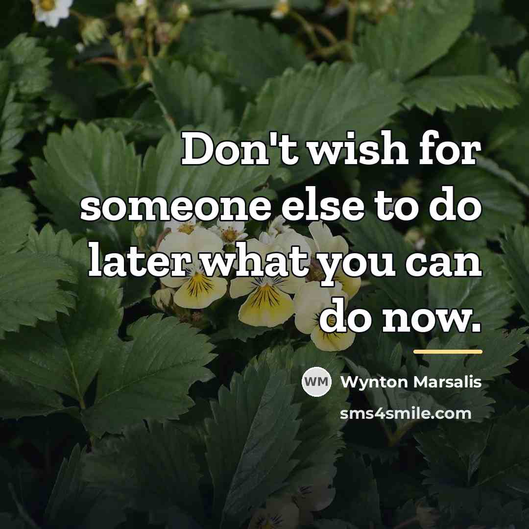 “Don't wish for someone else to do later what you…” quote by Wynton Marsalis