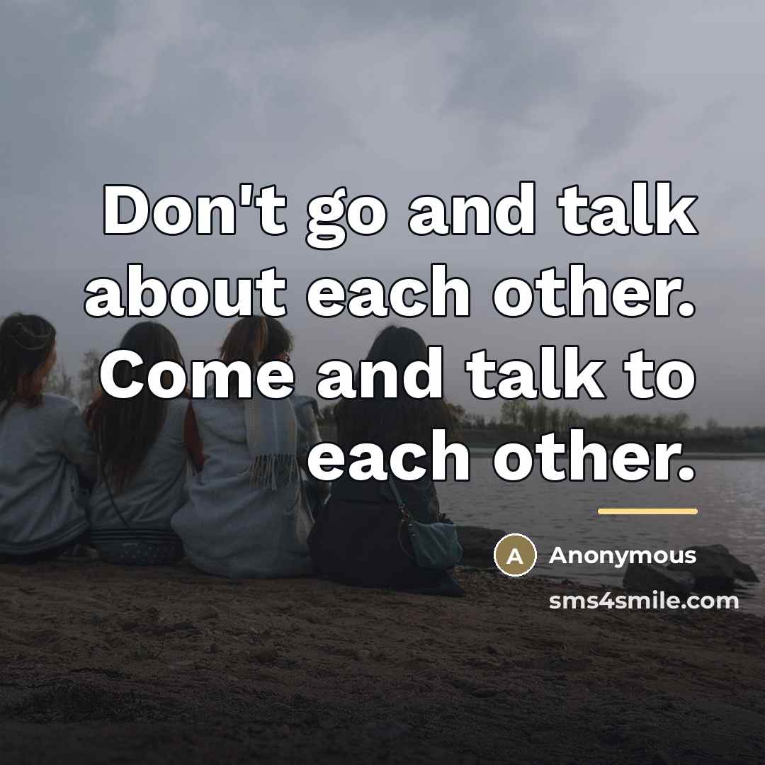“Don't go and talk about each other. Come and talk…” quote by Anonymous