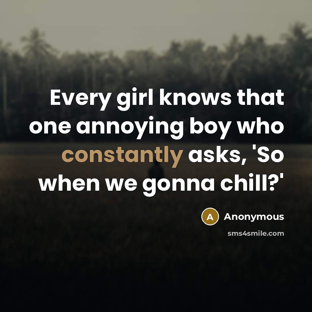 “Every girl knows that one annoying boy who constantly asks, 'So when we gonna chill?'” quote by Anonymous