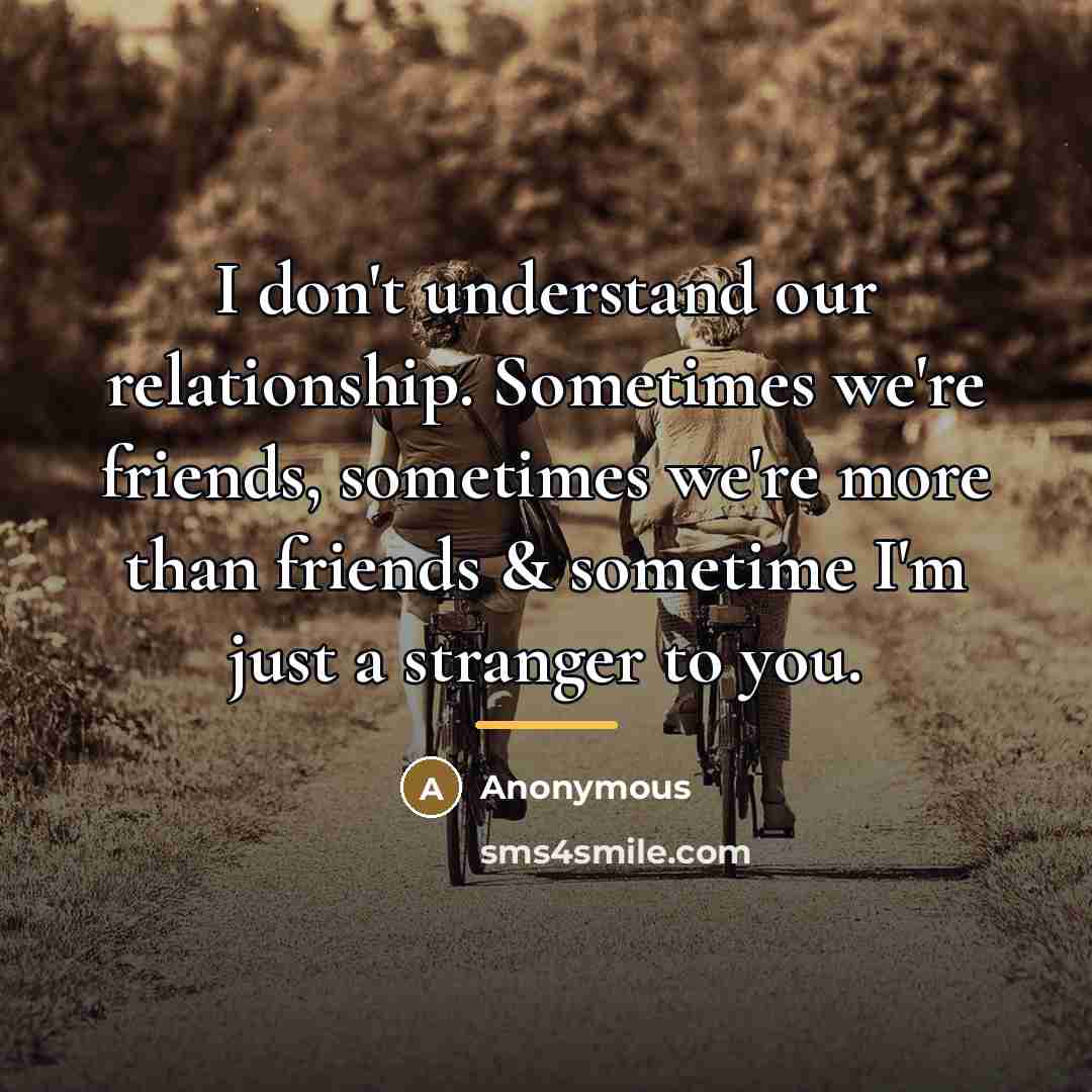 “I don't understand our relationship. Sometimes we're friends, sometimes we're…” quote by Anonymous