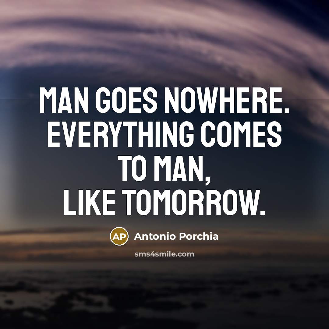 “Man goes nowhere. Everything comes to man, like tomorrow.” quote by Antonio Porchia