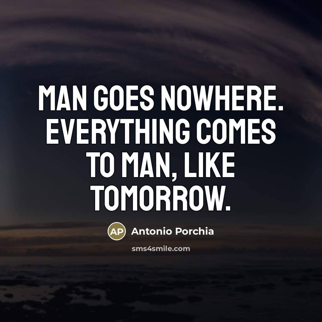 “Man goes nowhere. Everything comes to man, like tomorrow.…” quote by Antonio Porchia