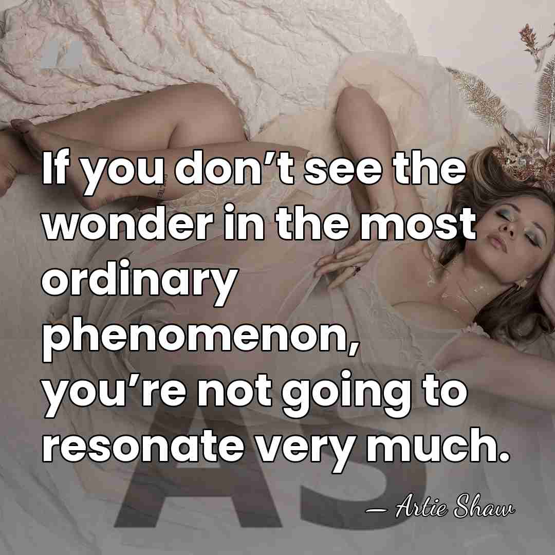 If you don’t see the wonder in the most ordinary phenomenon, you’re&hellip; - Artie Shaw