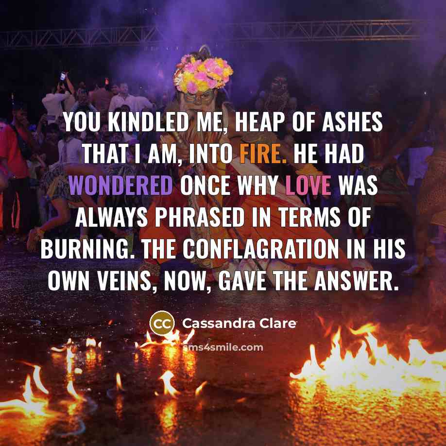“You kindled me, heap of ashes that I am, into…” quote by Cassandra Clare