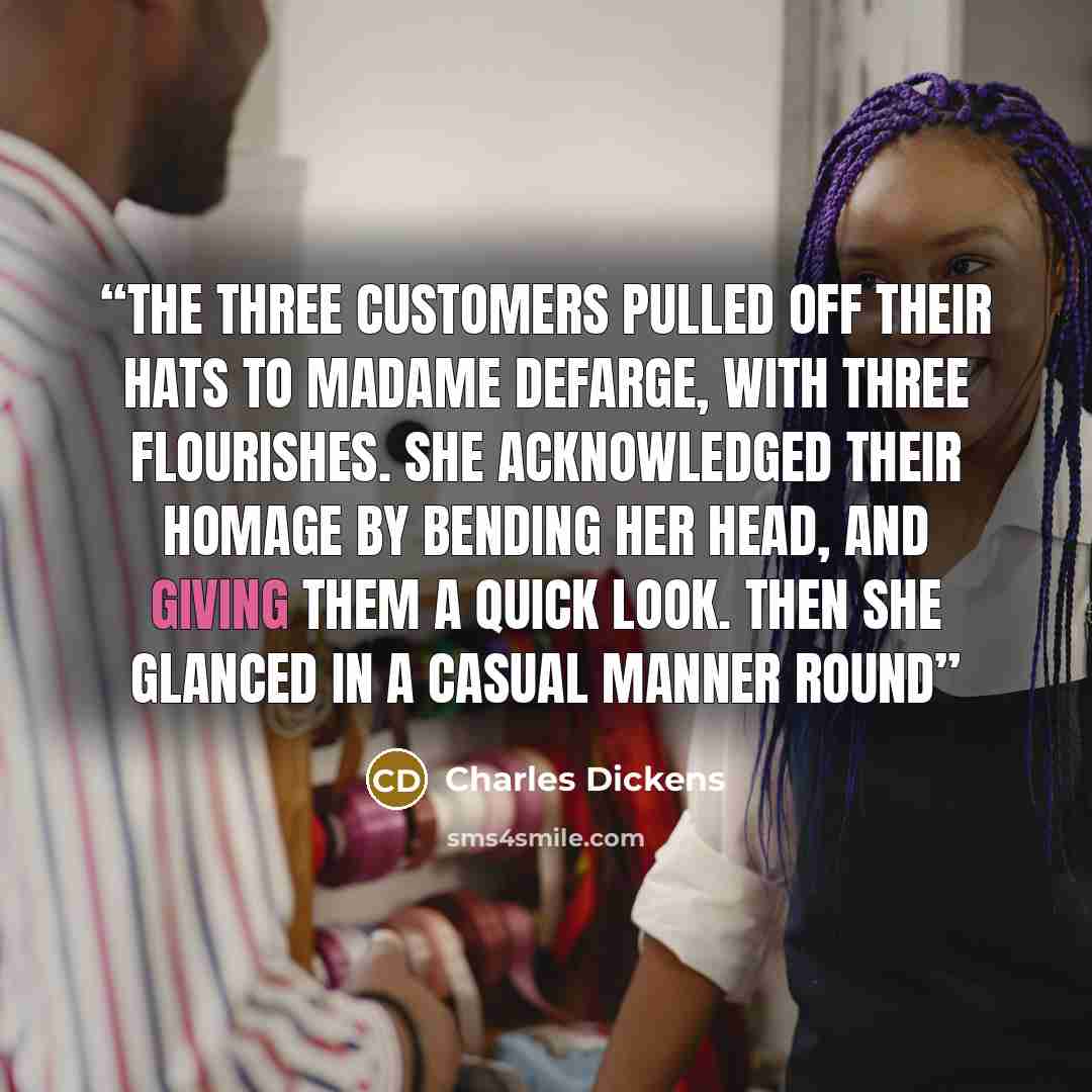 “The three customers pulled off their hats to Madame Defarge, with three flourishes. She acknowledged their homage by bending her head, and giving them a quick look. Then she glanced in a casual manner round” quote by Charles Dickens