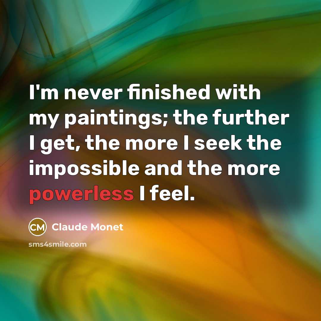 “I'm never finished with my paintings; the further I get, the more I seek the impossible and the more powerless I feel.” quote by Claude Monet