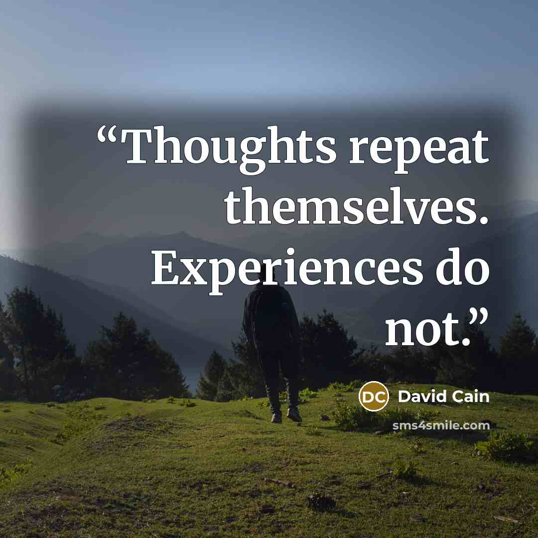 “Thoughts repeat themselves. Experiences do not.” quote by David Cain