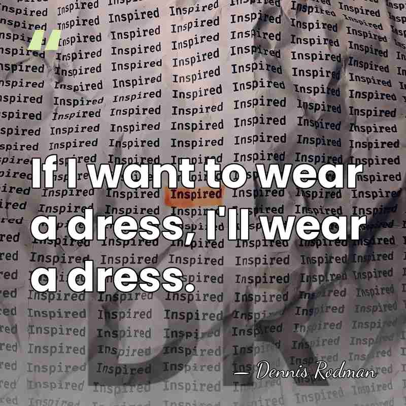 If I want to wear a dress, I'll wear a dress. - Dennis Rodman