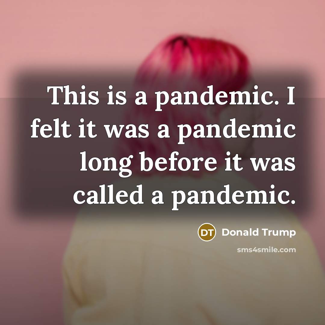 “This is a pandemic. I felt it was a pandemic…” quote by Donald Trump
