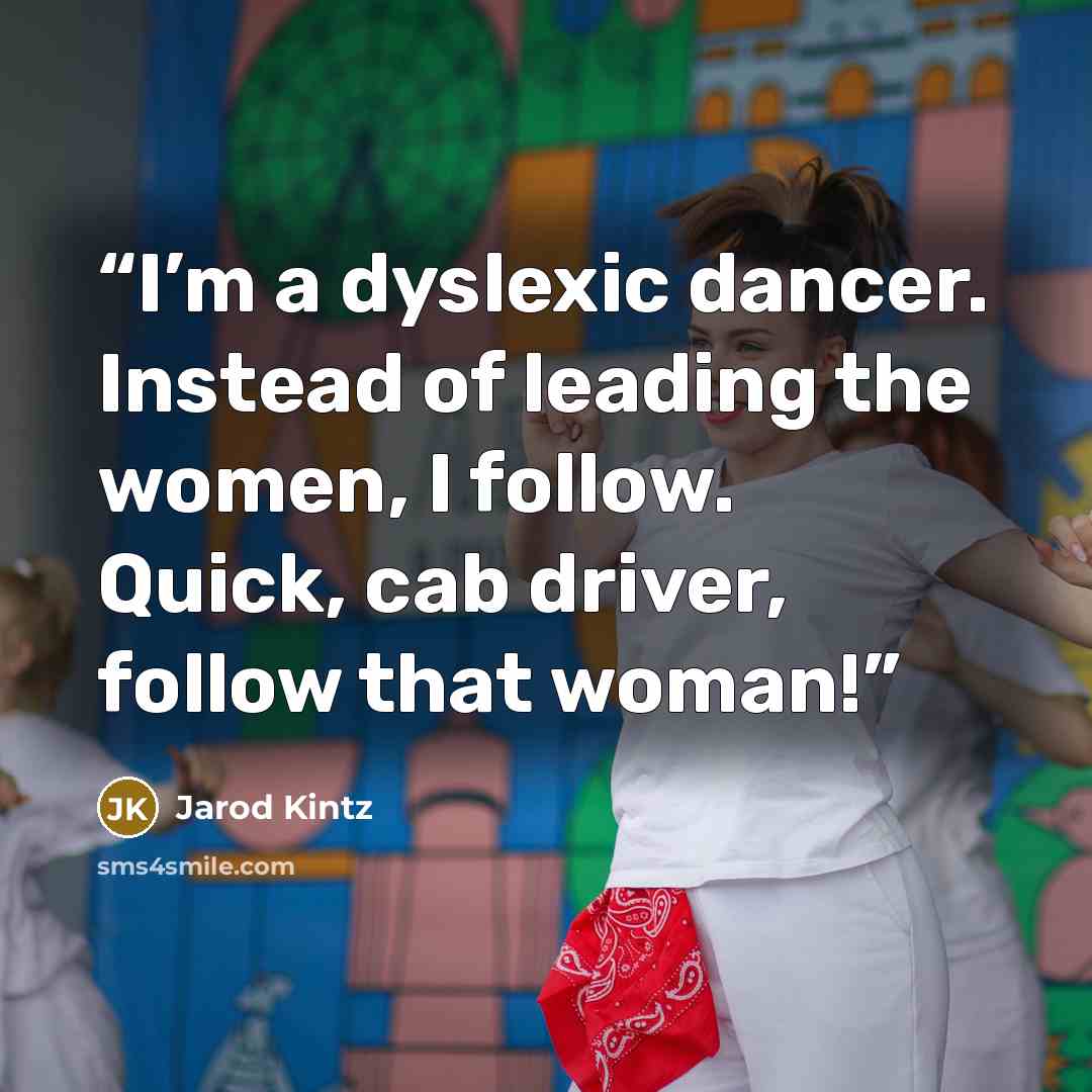 “I’m a dyslexic dancer. Instead of leading the women, I follow. Quick, cab driver, follow that woman!” quote by Jarod Kintz