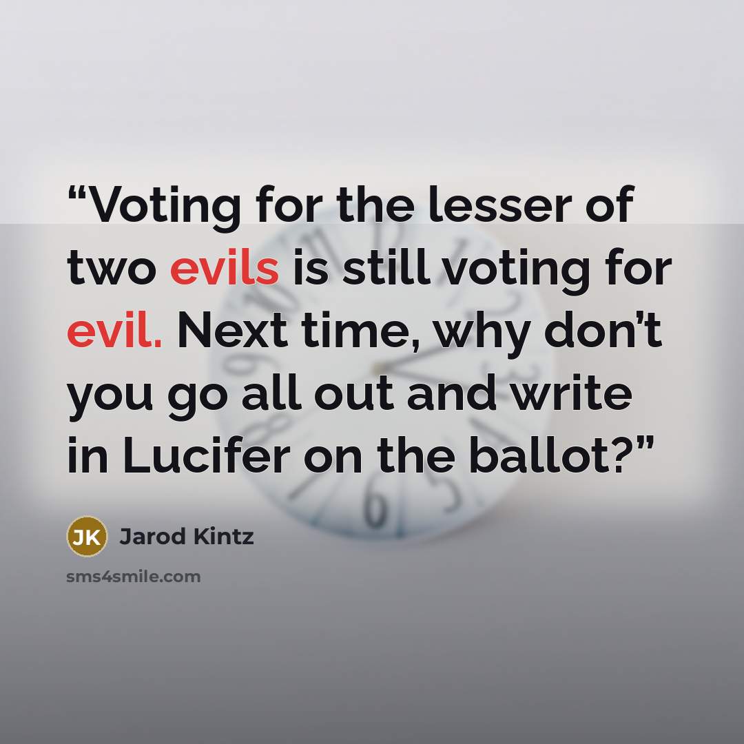 “Voting for the lesser of two evils is still voting for evil. Next time, why don’t you go all out and write in Lucifer on the ballot?” quote by Jarod Kintz